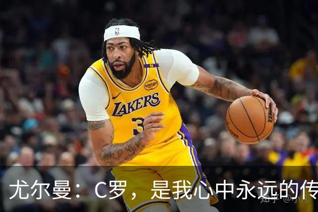 尤尔曼：C罗，是我心中永远的传奇！