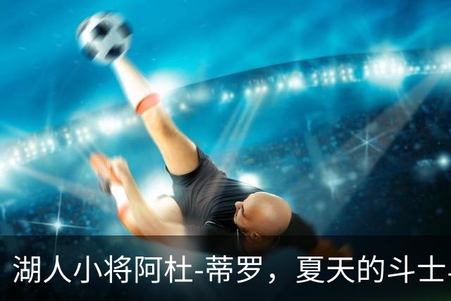 湖人小将阿杜-蒂罗，夏天的斗士与轮换的追梦者！